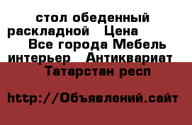 стол обеденный раскладной › Цена ­ 10 000 - Все города Мебель, интерьер » Антиквариат   . Татарстан респ.